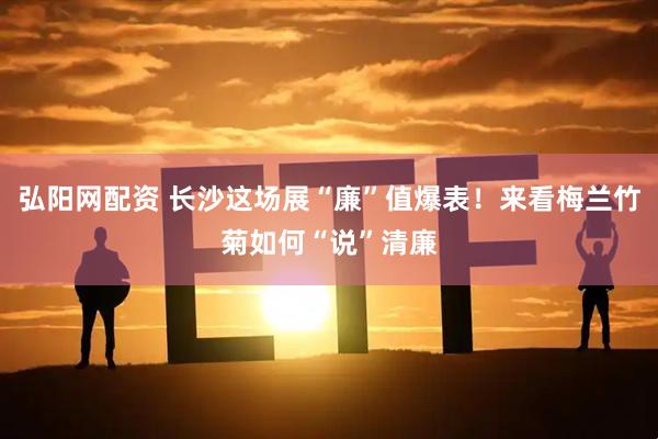 弘阳网配资 长沙这场展“廉”值爆表！来看梅兰竹菊如何“说”清廉