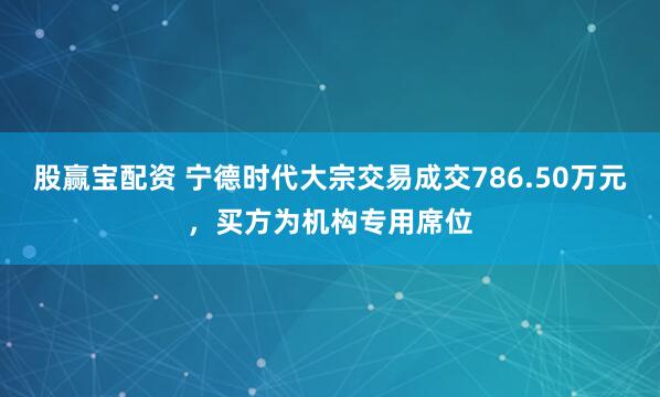股赢宝配资 宁德时代大宗交易成交786.50万元，买方为机构专用席位