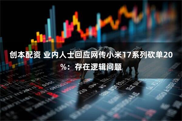 创本配资 业内人士回应网传小米17系列砍单20%：存在逻辑问题