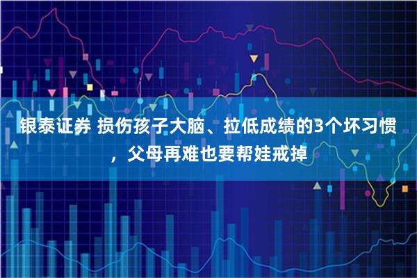 银泰证券 损伤孩子大脑、拉低成绩的3个坏习惯，父母再难也要帮娃戒掉