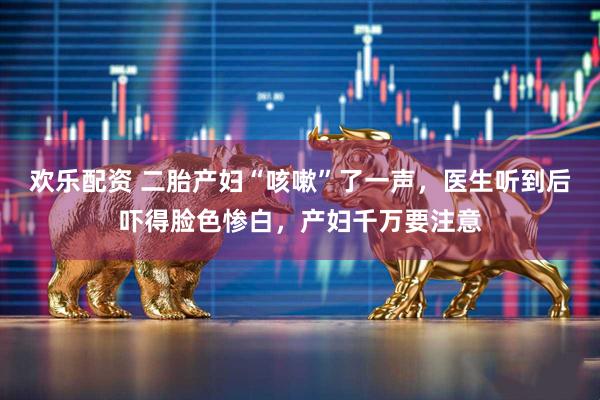 欢乐配资 二胎产妇“咳嗽”了一声，医生听到后吓得脸色惨白，产妇千万要注意