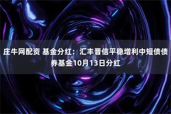 庄牛网配资 基金分红：汇丰晋信平稳增利中短债债券基金10月13日分红