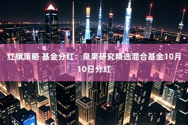 红旗策略 基金分红：泉果研究精选混合基金10月10日分红