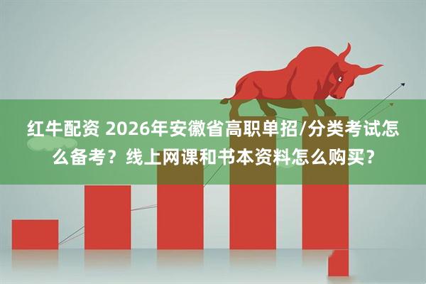 红牛配资 2026年安徽省高职单招/分类考试怎么备考？线上网课和书本资料怎么购买？