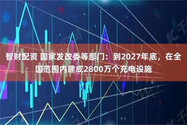 智财配资 国家发改委等部门：到2027年底，在全国范围内建成2800万个充电设施