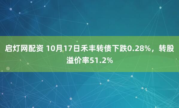 启灯网配资 10月17日禾丰转债下跌0.28%，转股溢价率51.2%