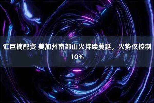 汇巨摘配资 美加州南部山火持续蔓延，火势仅控制10%