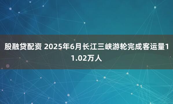 股融贷配资 2025年6月长江三峡游轮完成客运量11.02万人