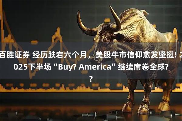 百胜证券 经历跌宕六个月，美股牛市信仰愈发坚挺! 2025下半场“Buy? America”继续席卷全球?
