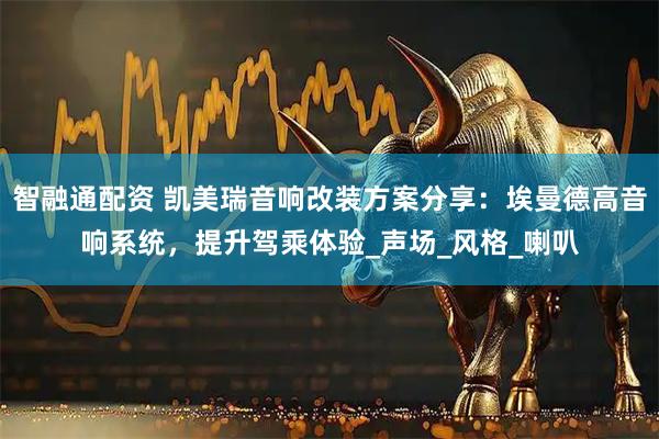 智融通配资 凯美瑞音响改装方案分享：埃曼德高音响系统，提升驾乘体验_声场_风格_喇叭