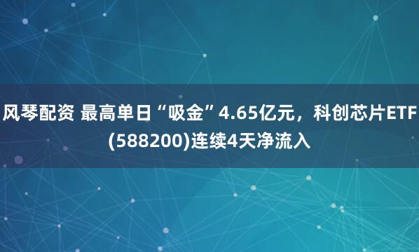 风琴配资 最高单日“吸金”4.65亿元，科创芯片ETF(588200)连续4天净流入