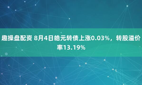 趣操盘配资 8月4日皓元转债上涨0.03%，转股溢价率13.19%