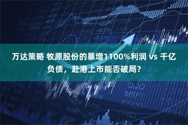 万达策略 牧原股份的暴增1100%利润 vs 千亿负债，赴港上市能否破局？