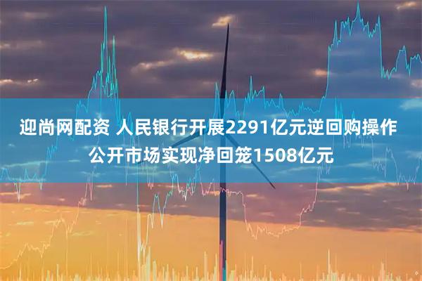 迎尚网配资 人民银行开展2291亿元逆回购操作 公开市场实现净回笼1508亿元