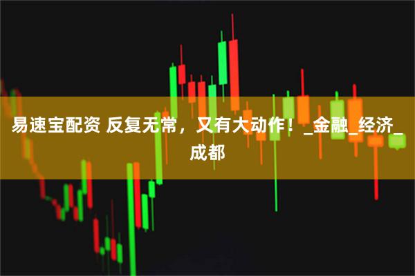 易速宝配资 反复无常，又有大动作！_金融_经济_成都