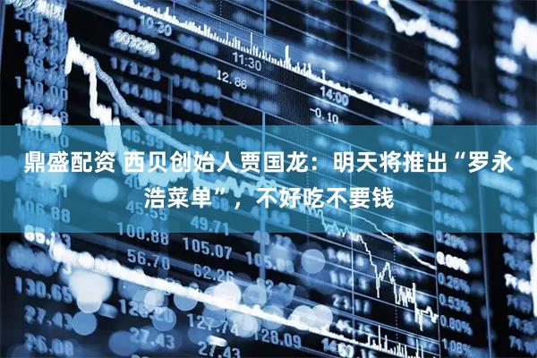 鼎盛配资 西贝创始人贾国龙：明天将推出“罗永浩菜单”，不好吃不要钱