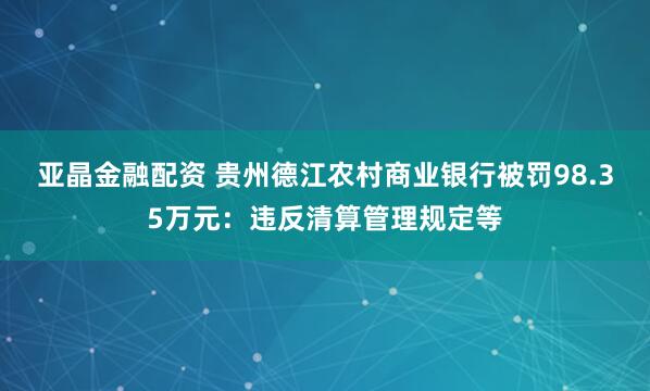 亚晶金融配资 贵州德江农村商业银行被罚98.35万元：违反清算管理规定等