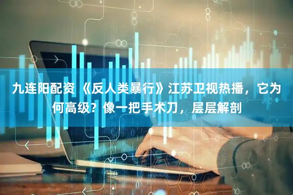 九连阳配资 《反人类暴行》江苏卫视热播，它为何高级？像一把手术刀，层层解剖