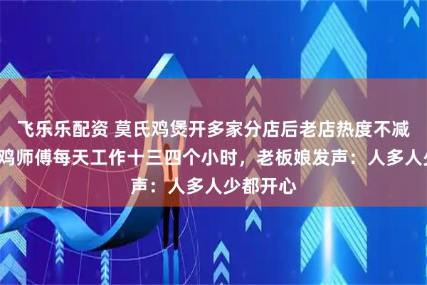 飞乐乐配资 莫氏鸡煲开多家分店后老店热度不减，9名剁鸡师傅每天工作十三四个小时，老板娘发声：人多人少都开心