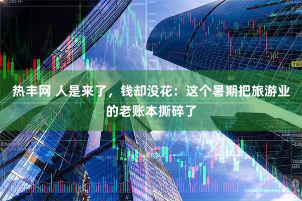 热丰网 人是来了，钱却没花：这个暑期把旅游业的老账本撕碎了